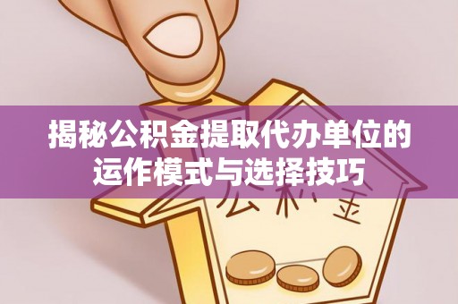 道滘揭秘公积金提取代办单位的运作模式与选择技巧