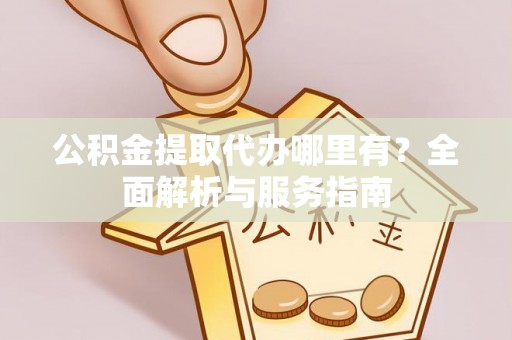 道滘公积金提取代办哪里有？全面解析与服务指南