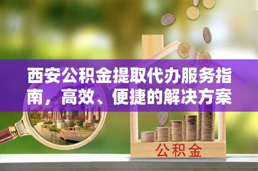 道滘西安公积金提取代办服务指南，高效、便捷的解决方案