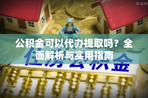 道滘公积金可以代办提取吗？全面解析与实用指南