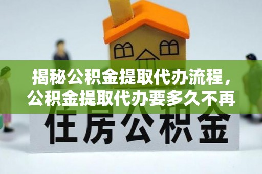 道滘揭秘公积金提取代办流程，公积金提取代办要多久不再是谜题