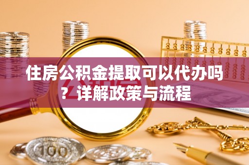 道滘住房公积金提取可以代办吗？详解政策与流程