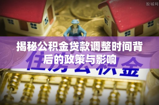 道滘揭秘公积金贷款调整时间背后的政策与影响