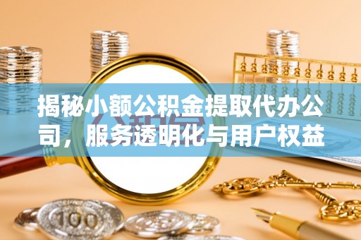 道滘揭秘小额公积金提取代办公司，服务透明化与用户权益保障