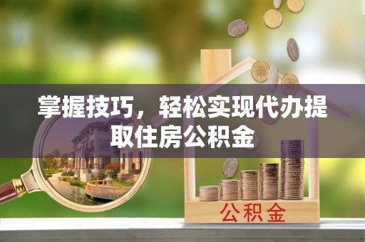 道滘掌握技巧，轻松实现代办提取住房公积金