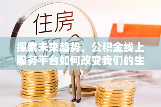 道滘探索未来趋势，公积金线上服务平台如何改变我们的生活