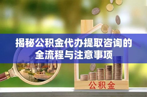 道滘揭秘公积金代办提取咨询的全流程与注意事项