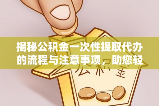道滘揭秘公积金一次性提取代办的流程与注意事项，助您轻松搞定财务规划