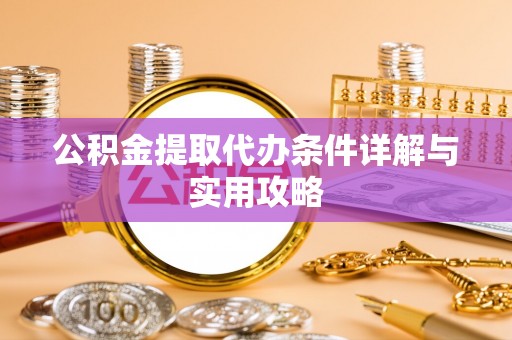 道滘公积金提取代办条件详解与实用攻略