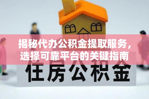 道滘揭秘代办公积金提取服务，选择可靠平台的关键指南