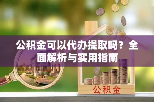 道滘公积金可以代办提取吗？全面解析与实用指南