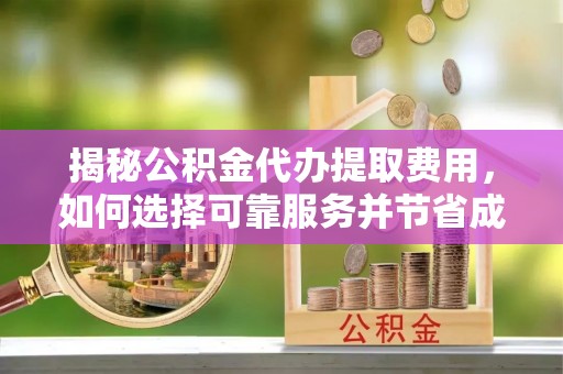 道滘揭秘公积金代办提取费用，如何选择可靠服务并节省成本