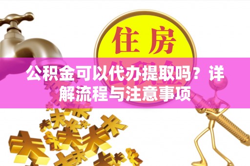 道滘公积金可以代办提取吗？详解流程与注意事项