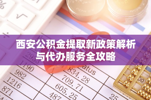 道滘西安公积金提取新政策解析与代办服务全攻略