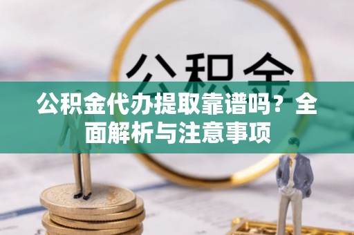道滘公积金代办提取靠谱吗？全面解析与注意事项