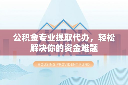 道滘公积金专业提取代办，轻松解决你的资金难题