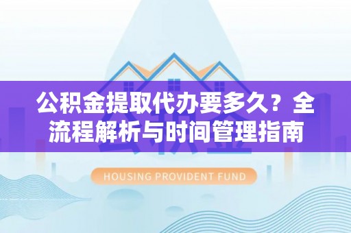 道滘公积金提取代办要多久？全流程解析与时间管理指南