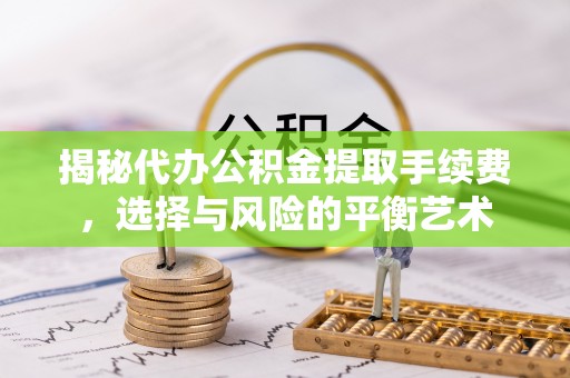 道滘揭秘代办公积金提取手续费，选择与风险的平衡艺术