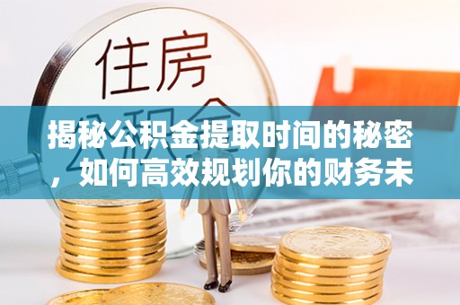 道滘揭秘公积金提取时间的秘密，如何高效规划你的财务未来