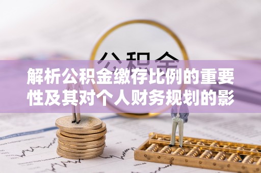 道滘解析公积金缴存比例的重要性及其对个人财务规划的影响