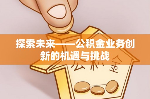 道滘探索未来——公积金业务创新的机遇与挑战