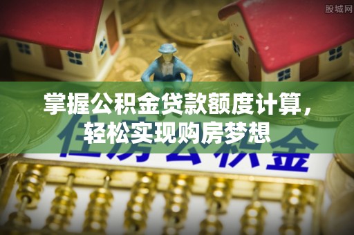 道滘掌握公积金贷款额度计算，轻松实现购房梦想