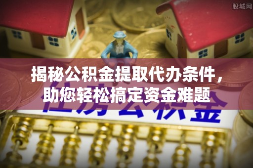 道滘揭秘公积金提取代办条件，助您轻松搞定资金难题