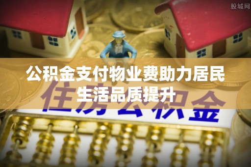道滘公积金支付物业费助力居民生活品质提升