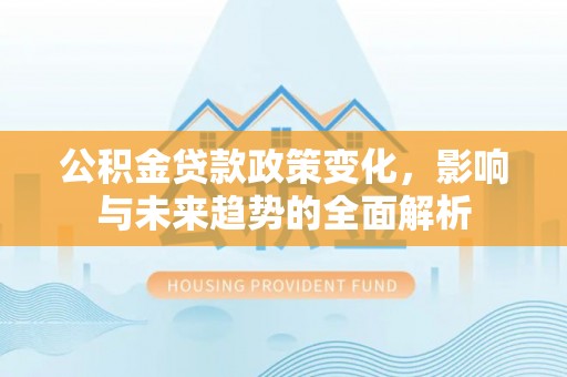 道滘公积金贷款政策变化，影响与未来趋势的全面解析