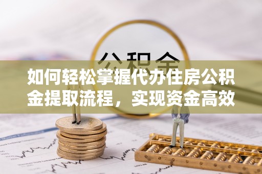 道滘如何轻松掌握代办住房公积金提取流程，实现资金高效利用