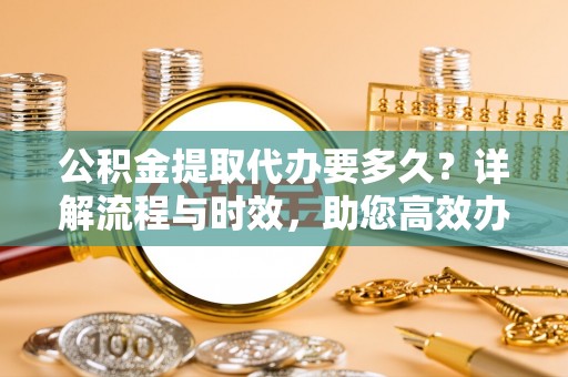 道滘公积金提取代办要多久？详解流程与时效，助您高效办理