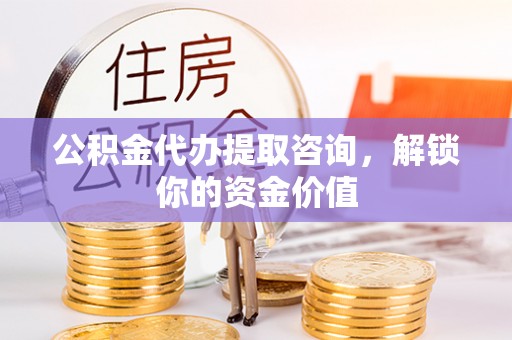 道滘公积金代办提取咨询，解锁你的资金价值