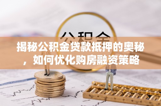 道滘揭秘公积金贷款抵押的奥秘，如何优化购房融资策略