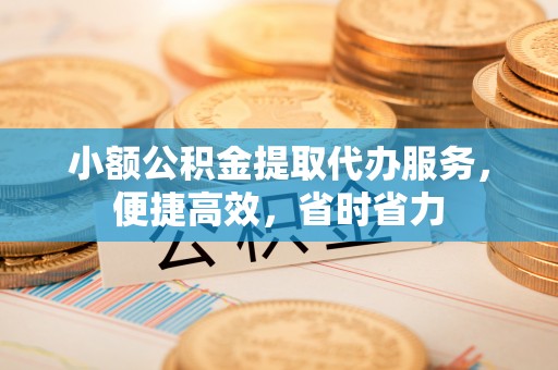 道滘小额公积金提取代办服务，便捷高效，省时省力