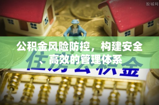 道滘公积金风险防控，构建安全、高效的管理体系