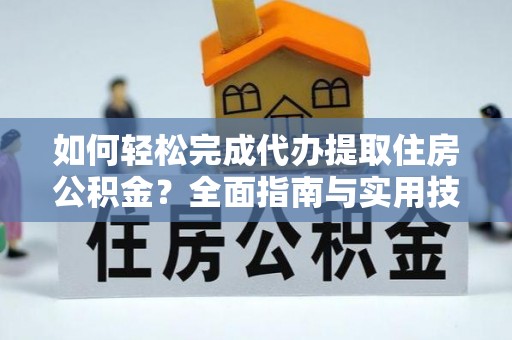 道滘如何轻松完成代办提取住房公积金？全面指南与实用技巧