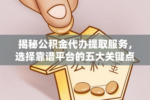 道滘揭秘公积金代办提取服务，选择靠谱平台的五大关键点