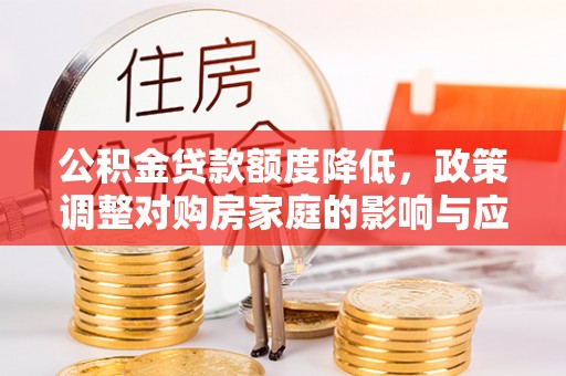道滘公积金贷款额度降低，政策调整对购房家庭的影响与应对策略