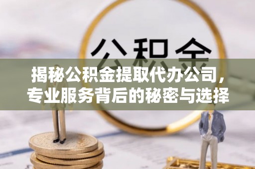 道滘揭秘公积金提取代办公司，专业服务背后的秘密与选择指南
