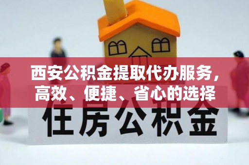 道滘西安公积金提取代办服务，高效、便捷、省心的选择