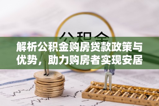 道滘解析公积金购房贷款政策与优势，助力购房者实现安居梦想