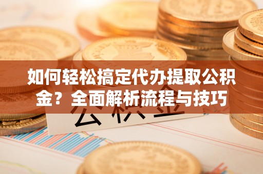 道滘如何轻松搞定代办提取公积金？全面解析流程与技巧