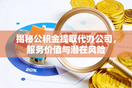 道滘揭秘公积金提取代办公司，服务价值与潜在风险