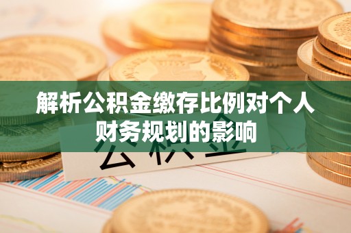 道滘解析公积金缴存比例对个人财务规划的影响