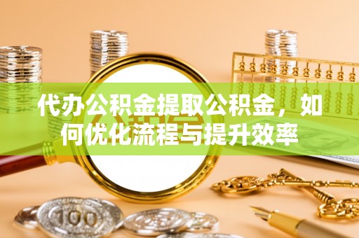 道滘代办公积金提取公积金，如何优化流程与提升效率