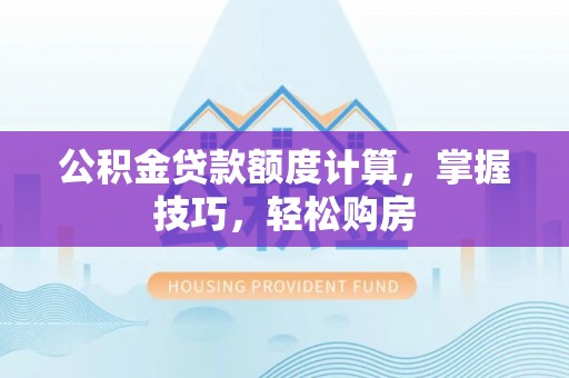 道滘公积金贷款额度计算，掌握技巧，轻松购房