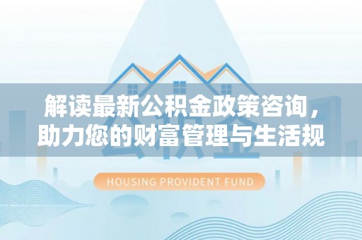道滘解读最新公积金政策咨询，助力您的财富管理与生活规划