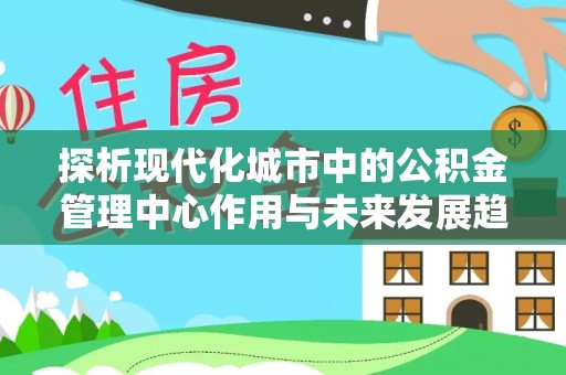道滘探析现代化城市中的公积金管理中心作用与未来发展趋势