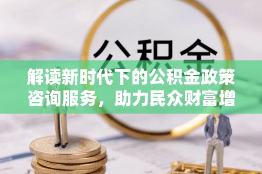 道滘解读新时代下的公积金政策咨询服务，助力民众财富增值与安居梦想