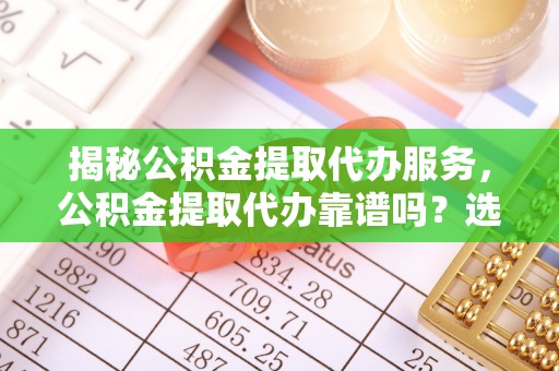 道滘揭秘公积金提取代办服务，公积金提取代办靠谱吗？选择需谨慎